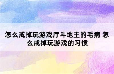 怎么戒掉玩游戏厅斗地主的毛病 怎么戒掉玩游戏的习惯